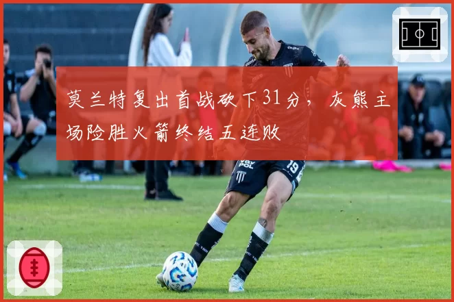 莫兰特复出首战砍下31分，灰熊主场险胜火箭终结五连败