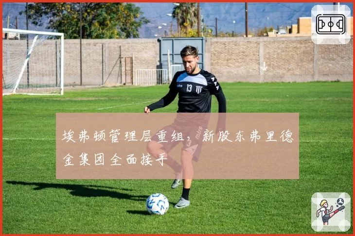 埃弗顿管理层重组，新股东弗里德金集团全面接手