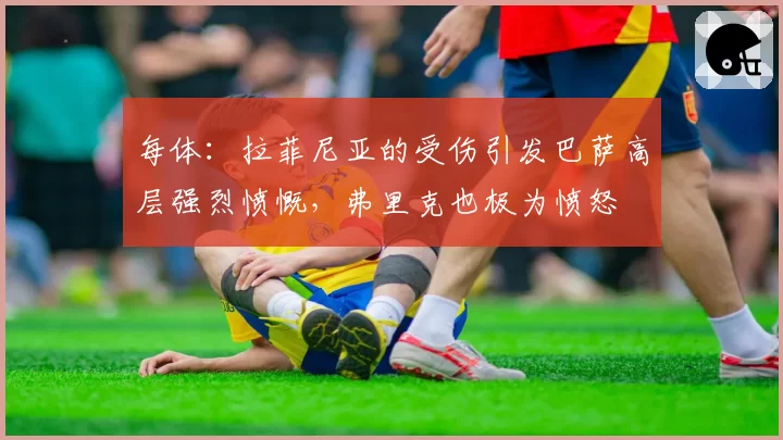 每体:拉菲尼亚的受伤引发巴萨高层强烈愤慨,弗里克也极为愤怒