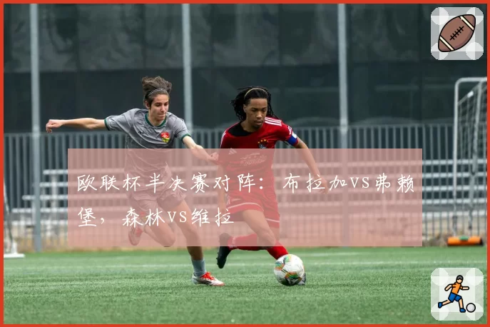 欧联杯半决赛对阵：布拉加vs弗赖堡，森林vs维拉