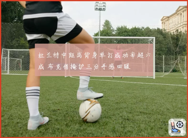 杜兰特中距离背身单打成功率超六成 布克借掩护三分手感回暖